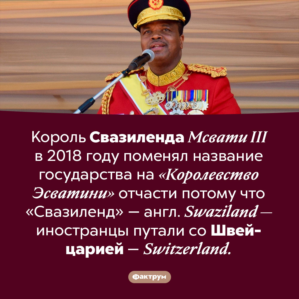 Свазиленд путали со Швейцарией. Король Свазиленда Мсвати III в 2018 году поменял название государства на «Королевство Эсватини» отчасти потому что «Свазиленд» — англ. <em>Swaziland —</em> иностранцы путали со Швейцарией — <em>Switzerland.</em>