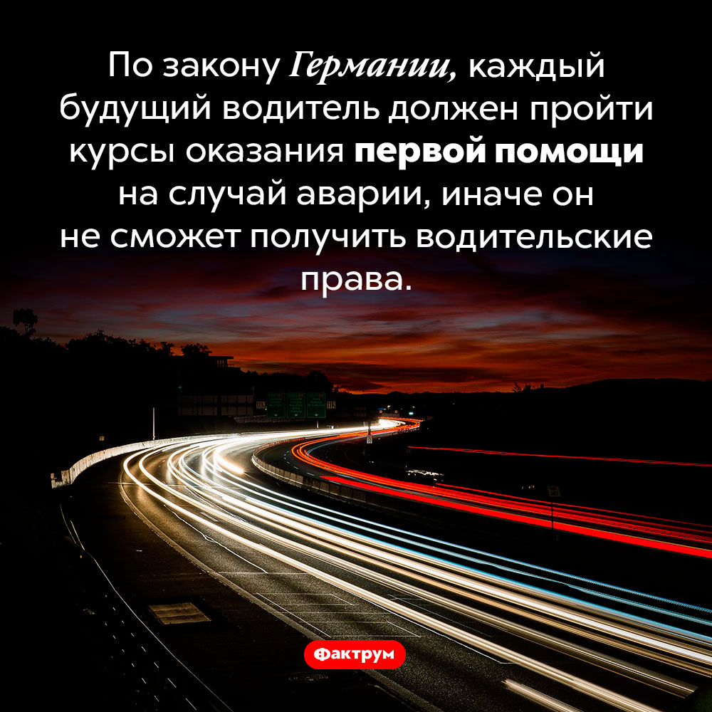 Все водители Германии обязаны пройти курсы первой помощи. По закону Германии, каждый будущий водитель должен пройти курсы оказания первой медицинской помощи на случай аварии, иначе он не сможет получить водительские права.