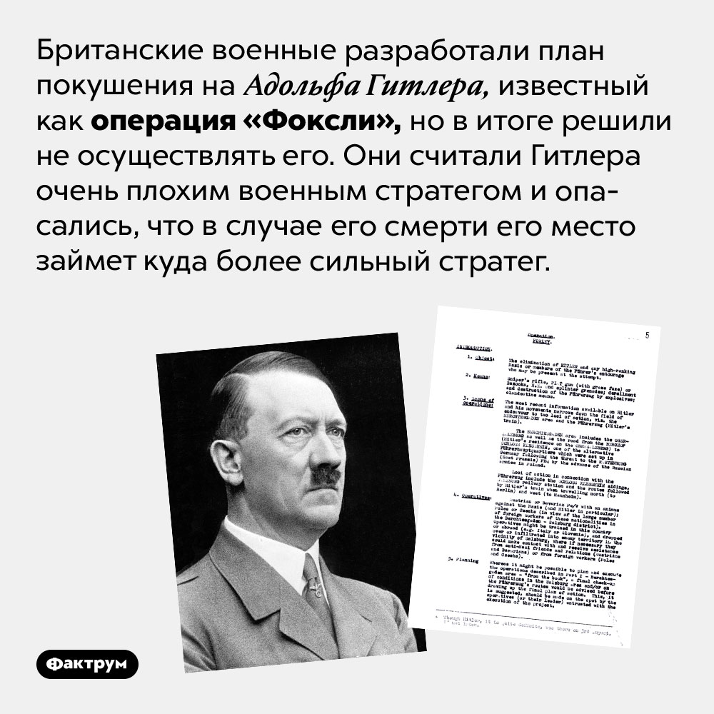 Операция «Фоксли». Британские военные разработали план покушения на Адольфа Гитлера, известный как операция «Фоксли», но в итоге решили не осуществлять его. Они считали Гитлера очень плохим военным стратегом и опасались, что в случае его смерти его место займет куда более сильный стратег.