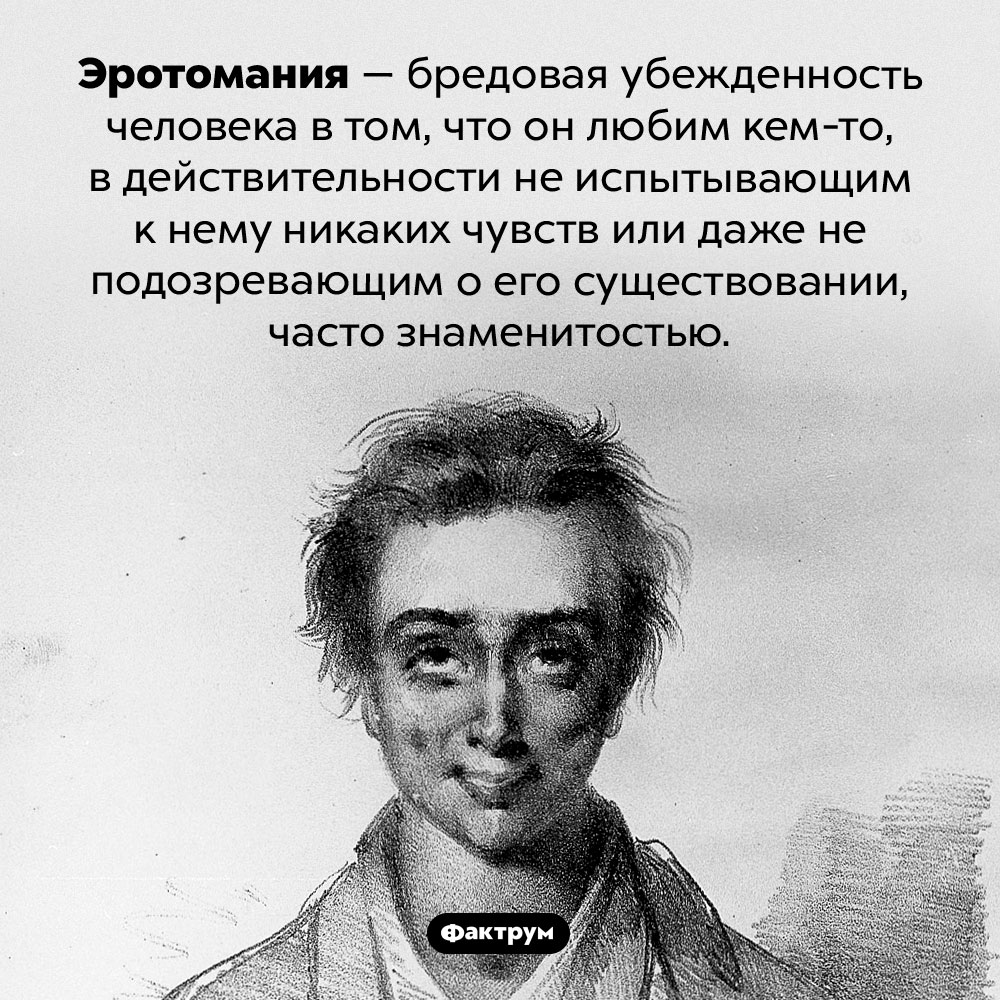 Что такое «эротомания». Эротомания — бредовая убежденность человека в том, что он любим кем-то, в действительности не испытывающим к нему никаких чувств или даже не подозревающим о его существовании, часто знаменитостью.