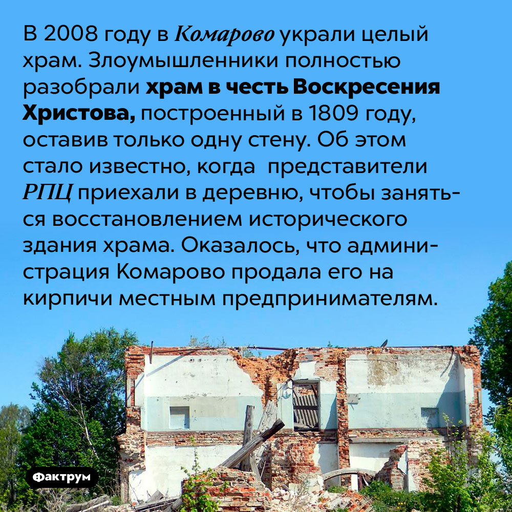 Исчезнувший православный храм. В 2008 году в Комарово украли целый храм. Злоумышленники полностью разобрали храм в честь Воскресения Христова, построенный в 1809 году, оставив только одну стену. Об этом стало известно, когда представители РПЦ приехали в деревню, чтобы заняться восстановлением исторического здания храма. Оказалось, что администрация Комарово продала его на кирпичи местным предпринимателям.