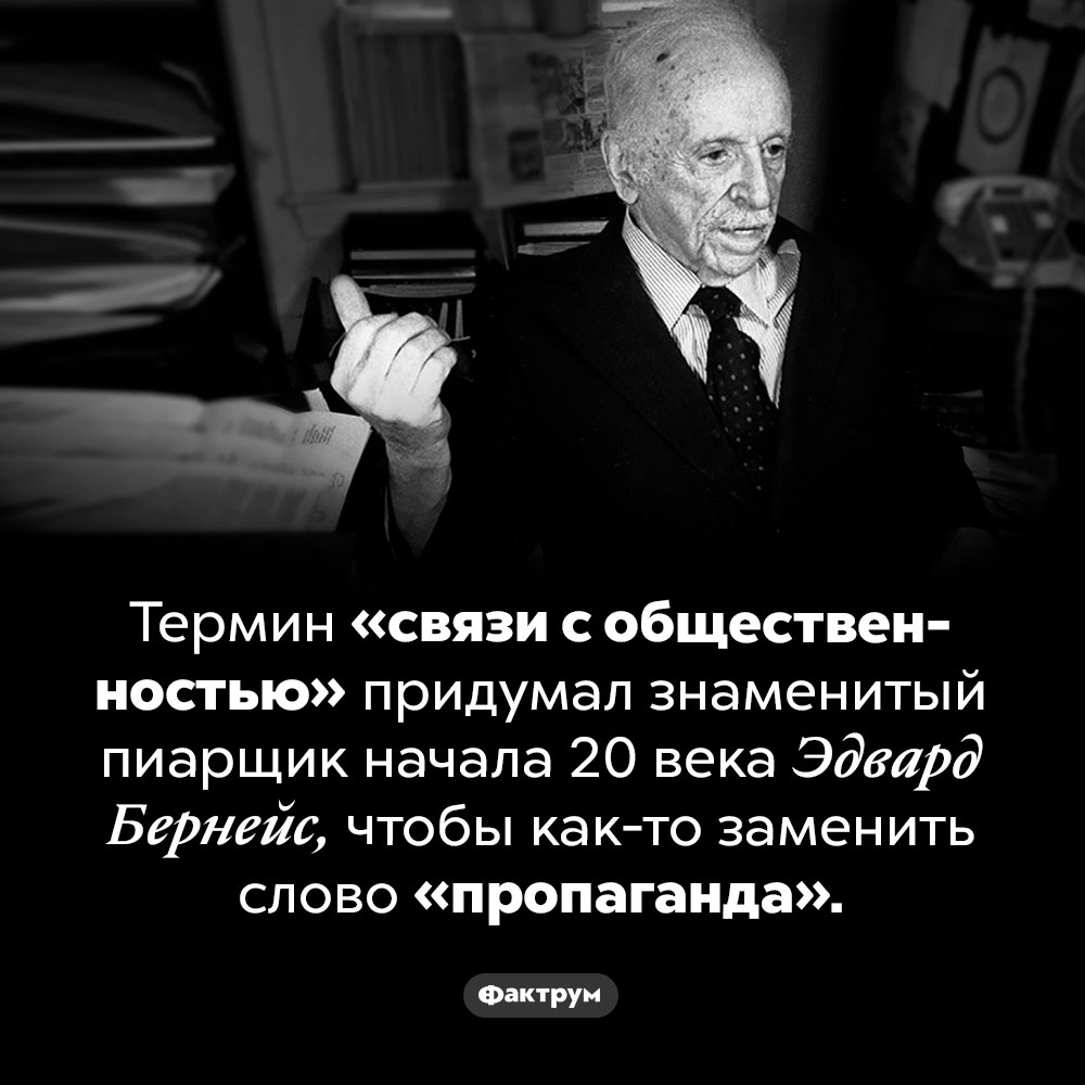 «Связи с общественностью» — изначально эвфемизм слова «пропаганда». Термин «связи с общественностью» придумал знаменитый пиарщик начала 20 века Эдвард Бернейс, чтобы как-то заменить слово «пропаганда».