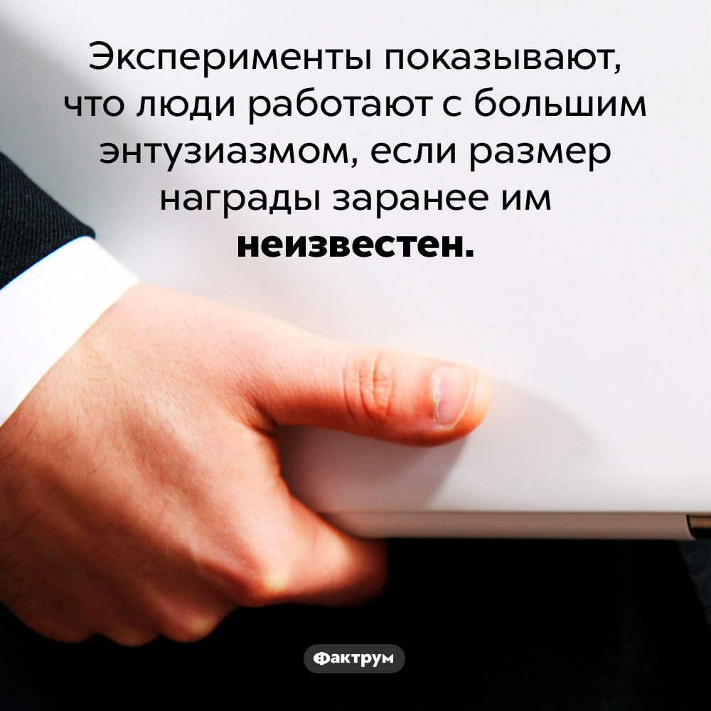 Люди работают лучше, если не знают размера будущей награды. Эксперименты показывают, что люди работают с большим энтузиазмом, если размер награды заранее им неизвестен.