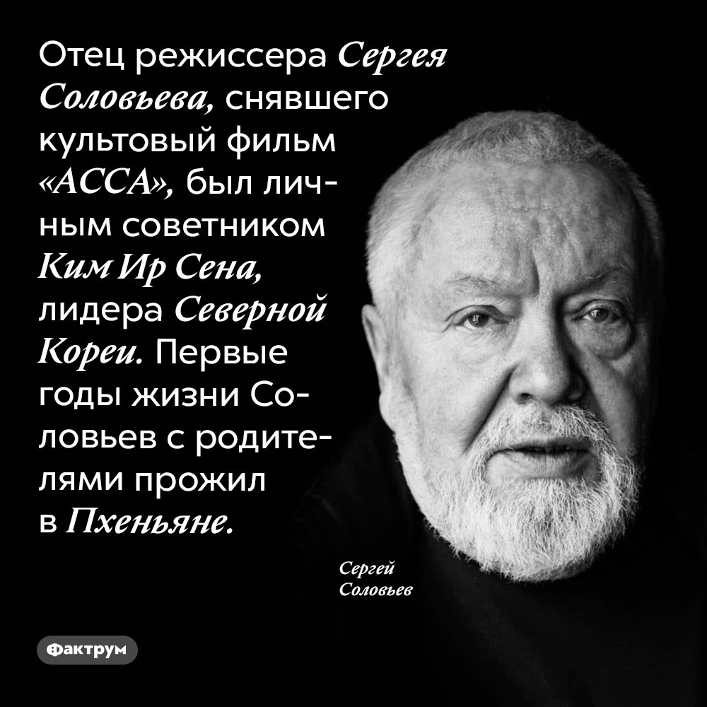 Отец Сергея Соловьева был советником Ким Ир Сена. Отец режиссера Сергея Соловьева, снявшего культовый фильм «АССА», был личным советником Ким Ир Сена, лидера Северной Кореи. Первые годы жизни Соловьев с родителями прожил в Пхеньяне.