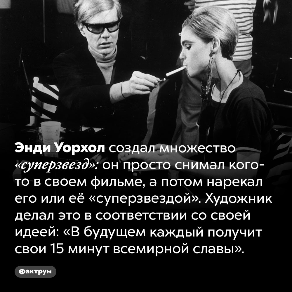 Как Энди Уорхол создавал «суперзвезд». Энди Уорхол создал множество «суперзвезд»: он просто снимал кого-то в своем фильме, а потом нарекал его или её «суперзвездой». Художник делал это в соответствии со своей идеей: «В будущем каждый получит свои 15 минут всемирной славы».