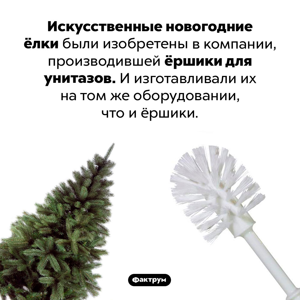 Искусственные новогодние ёлки были изобретены в компании, производившей ёршики для унитазов. И изготавливали их на том же оборудовании, что и ёршики.