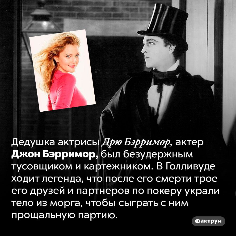 Дедушка Дрю Бэрримор был актером и тусовщиком. Дедушка актрисы Дрю Бэрримор, актер Джон Бэрримор, был безудержным тусовщиком и картежником. В Голливуде ходит легенда, что после его смерти трое его друзей и партнеров по покеру украли тело из морга, чтобы сыграть с ним прощальную партию.