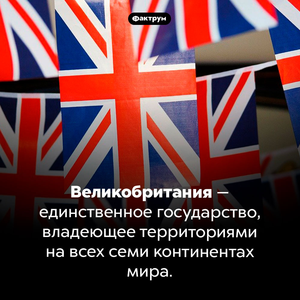 У Великобритании есть земли на всех континентах. Великобритания — единственное государство, владеющее территориями на всех семи континентах мира.