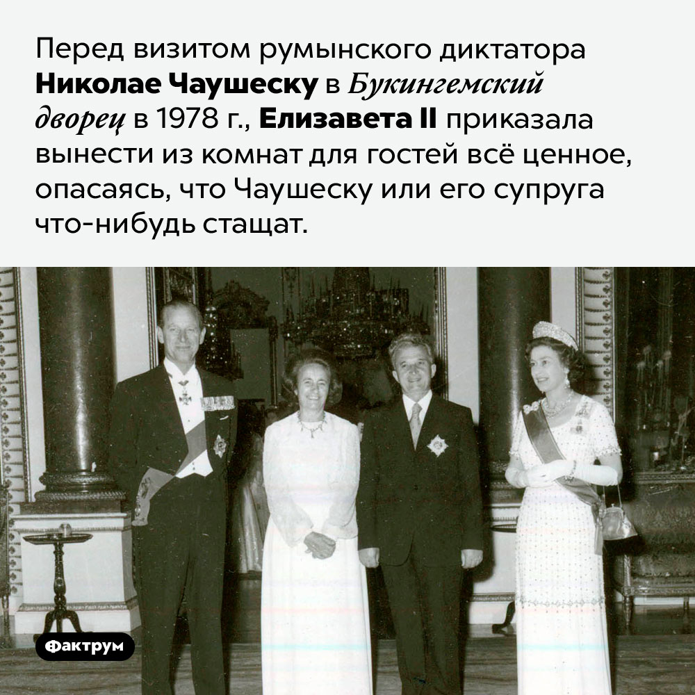 Зачем королева Елизавета прятала ценности от румынского президента. Перед визитом румынского диктатора Николае Чаушеску в Букингемский дворец в 1978 г., Елизавета II приказала вынести из комнат для гостей всё ценное, опасаясь, что Чаушеску или его супруга что-нибудь стащат.
