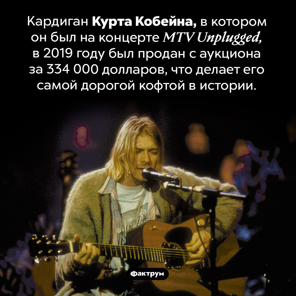 Самая дорогая кофта в истории. Кардиган Курта Кобейна, в котором он был на концерте <em>MTV Unplugged,</em> в 2019 году был продан с аукциона за 334 000 долларов, что делает его самой дорогой кофтой в истории — по крайней мере, на данный момент (2021 г.).