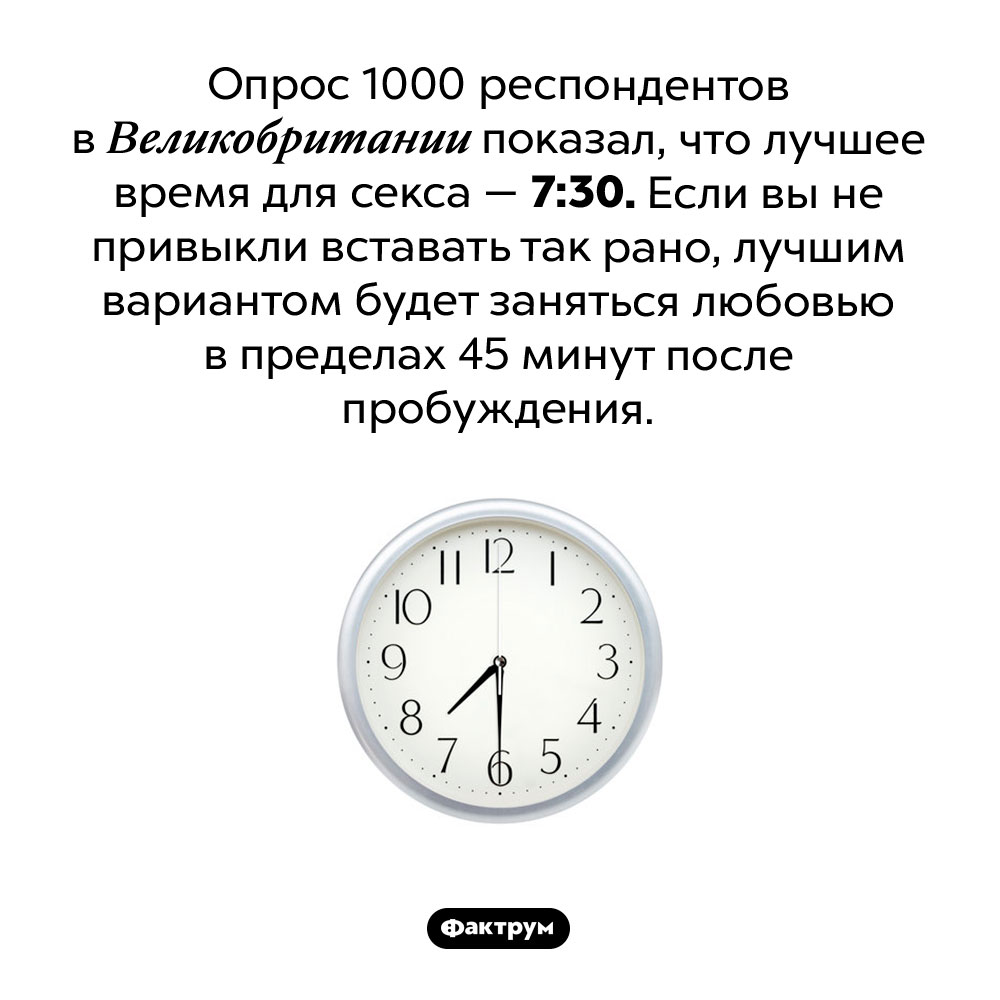 Лучшее время для секса. Опрос 1000 респондентов в Великобритании показал, что лучшее время для секса — 7:30 утра. Если вы не привыкли вставать так рано, лучшим вариантом будет заняться любовью в пределах 45 минут после пробуждения.