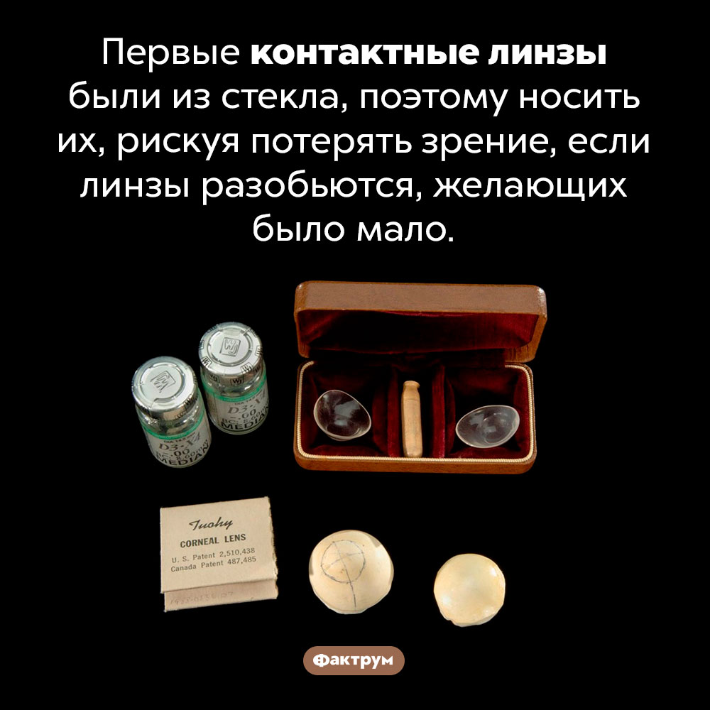 Почему первые контактные линзы никто не хотел носить. Первые контактные линзы были из стекла, поэтому носить их, рискуя потерять зрение, если линзы разобьются, желающих было мало.