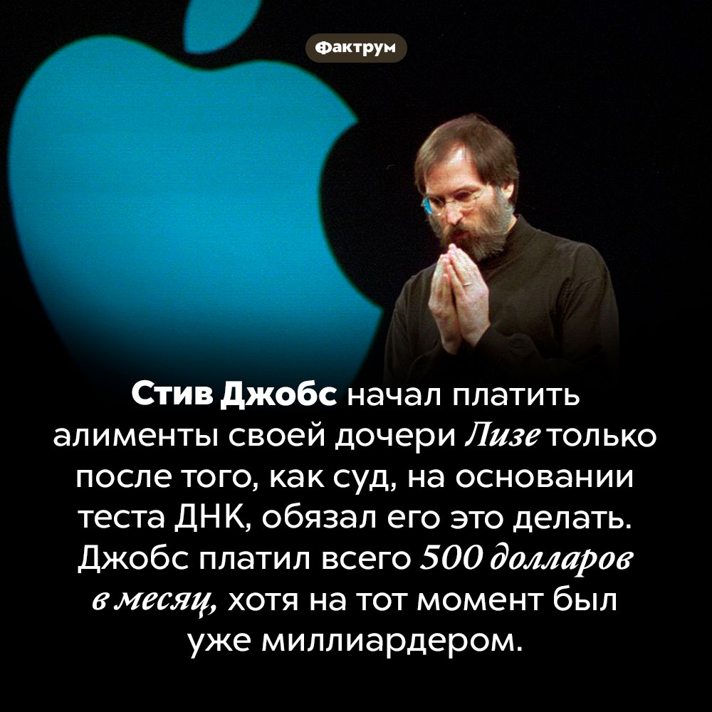 Алименты Стива Джобса. Стив Джобс начал платить алименты своей дочери Лизе только после того, как суд, на основании теста ДНК, обязал его это делать. Джобс платил всего 500 долларов в месяц, хотя на тот момент был уже миллиардером.