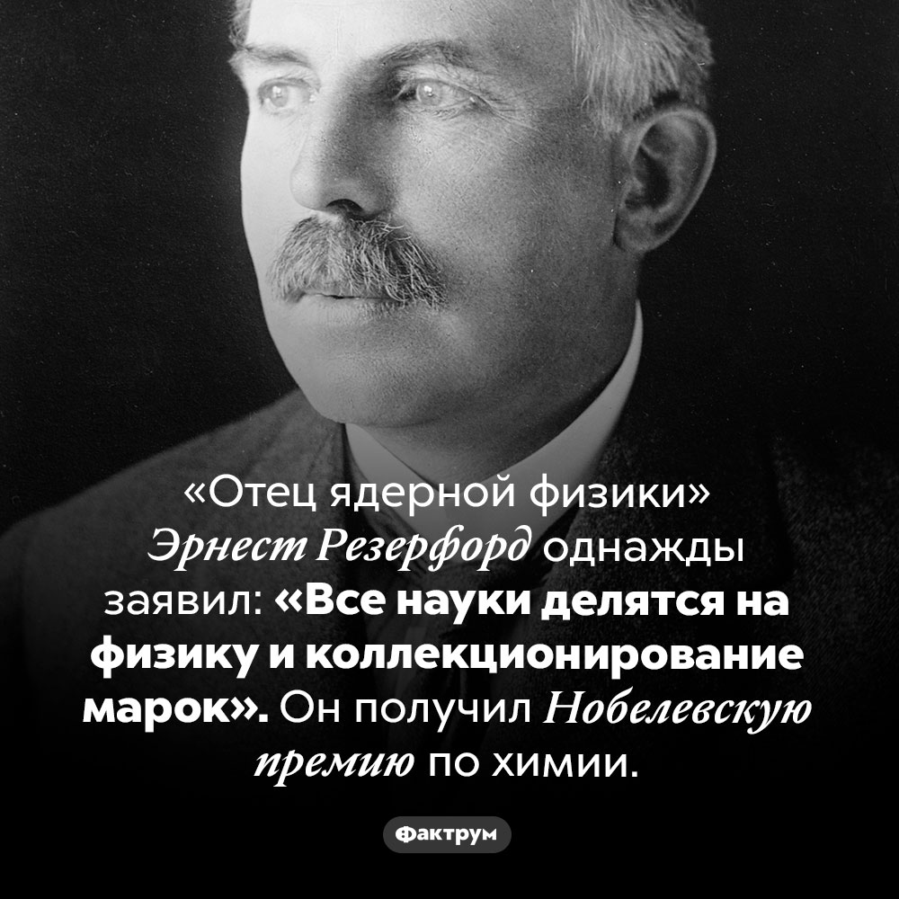 Курьез Резерфорда. «Отец ядерной физики» Эрнест Резерфорд однажды заявил: «Все науки делятся на физику и коллекционирование марок». Он получил Нобелевскую премию по химии.