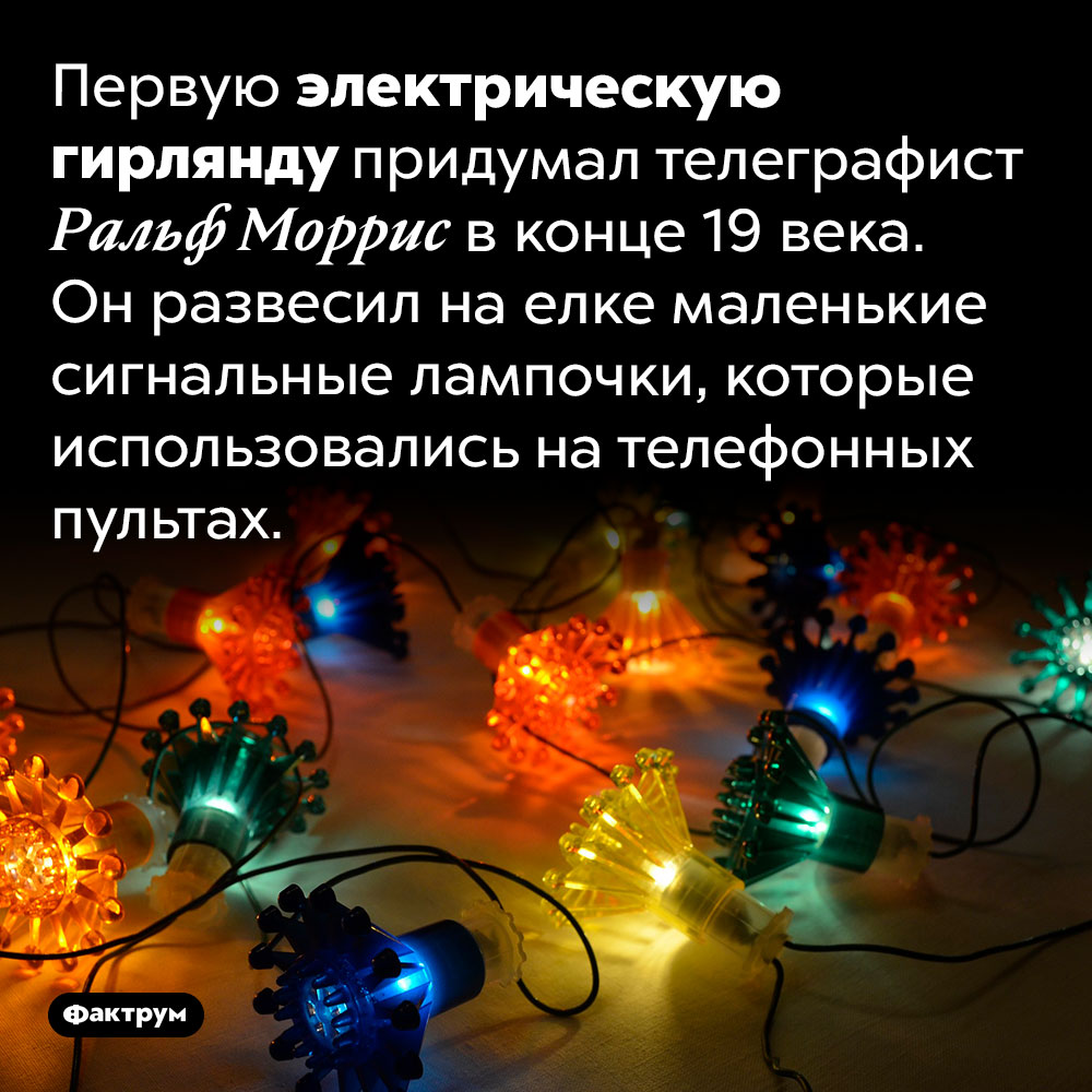 Первая электрическая гирлянда. Первую электрическую гирлянду придумал телеграфист Ральф Моррис в конце 19 века. Он развесил на елке маленькие сигнальные лампочки, которые использовались на телефонных пультах.