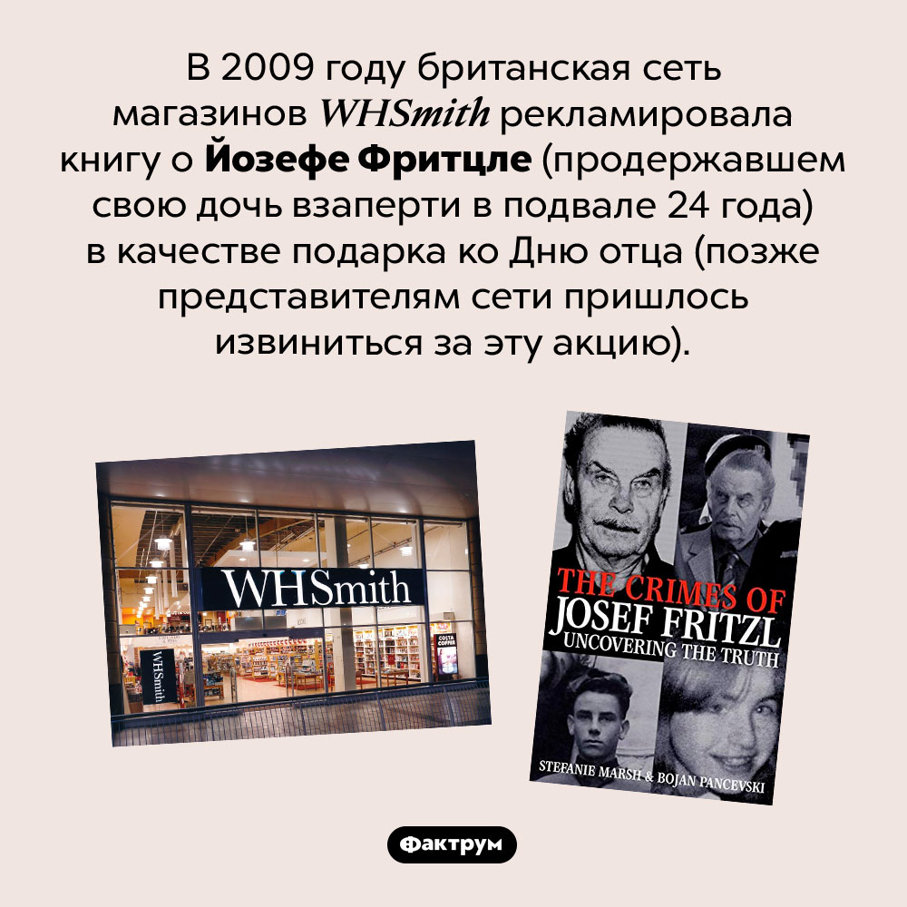 Как правильно рекламировать маньяка. В 2009 году британская сеть магазинов <em>WHSmith</em> рекламировала книгу о Йозефе Фритцле (продержавшем свою дочь взаперти в подвале 24 года) в качестве подарка ко Дню отца (позже представителям сети пришлось извиниться за эту акцию).