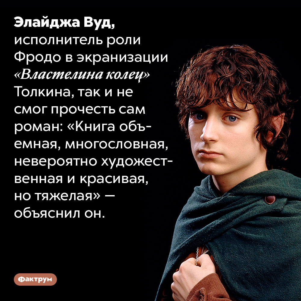 Элайджа Вуд не читал «Властелина колец». Элайджа Вуд, исполнитель роли Фродо в экранизации «Властелина колец» Толкина, так и не смог прочесть сам роман: «Книга объемная, многословная, невероятно художественная и красивая, но тяжелая» — объяснил он.