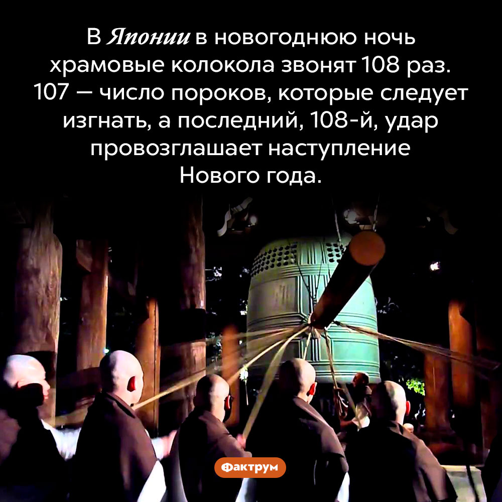 Почему в Японии Новый год встречают 108 ударами колоколов. В Японии в новогоднюю ночь храмовые колокола звонят 108 раз. 107 — число пороков, которые следует изгнать, а последний, 108-й, удар провозглашает наступление Нового года.
