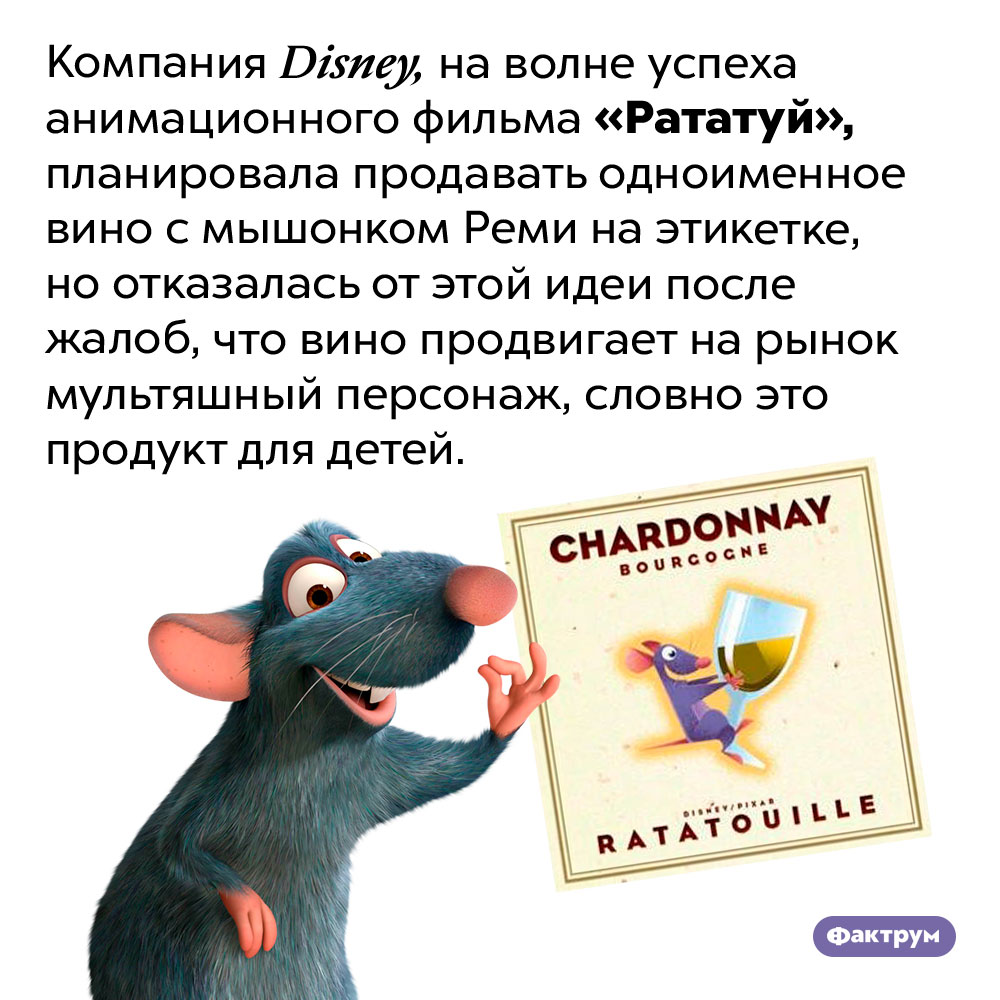 Вино для мышонка Реми. Компания <em>Disney,</em> на волне успеха анимационного фильма «Рататуй», планировала продавать одноименное вино с мышонком Реми на этикетке, но отказалась от этой идеи после жалоб, что вино продвигает на рынок мультяшный персонаж, словно это продукт для детей.