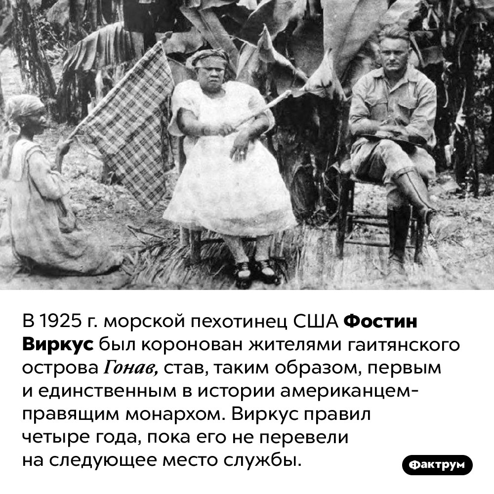 Американец, ставший монархом. В 1925 г. морской пехотинец США Фостин Виркус был коронован жителями гаитянского острова Гонав, став, таким образом, первым и единственным в истории американцем-правящим монархом. Виркус правил четыре года, пока его не перевели на следующее место службы.