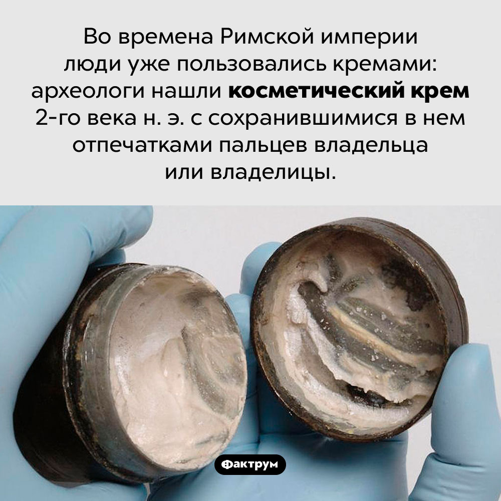 Древнеримский крем. Во времена Римской империи люди уже пользовались кремами: археологи нашли косметический крем 2-го века н. э. с сохранившимися в нем отпечатками пальцев владельца или владелицы.
