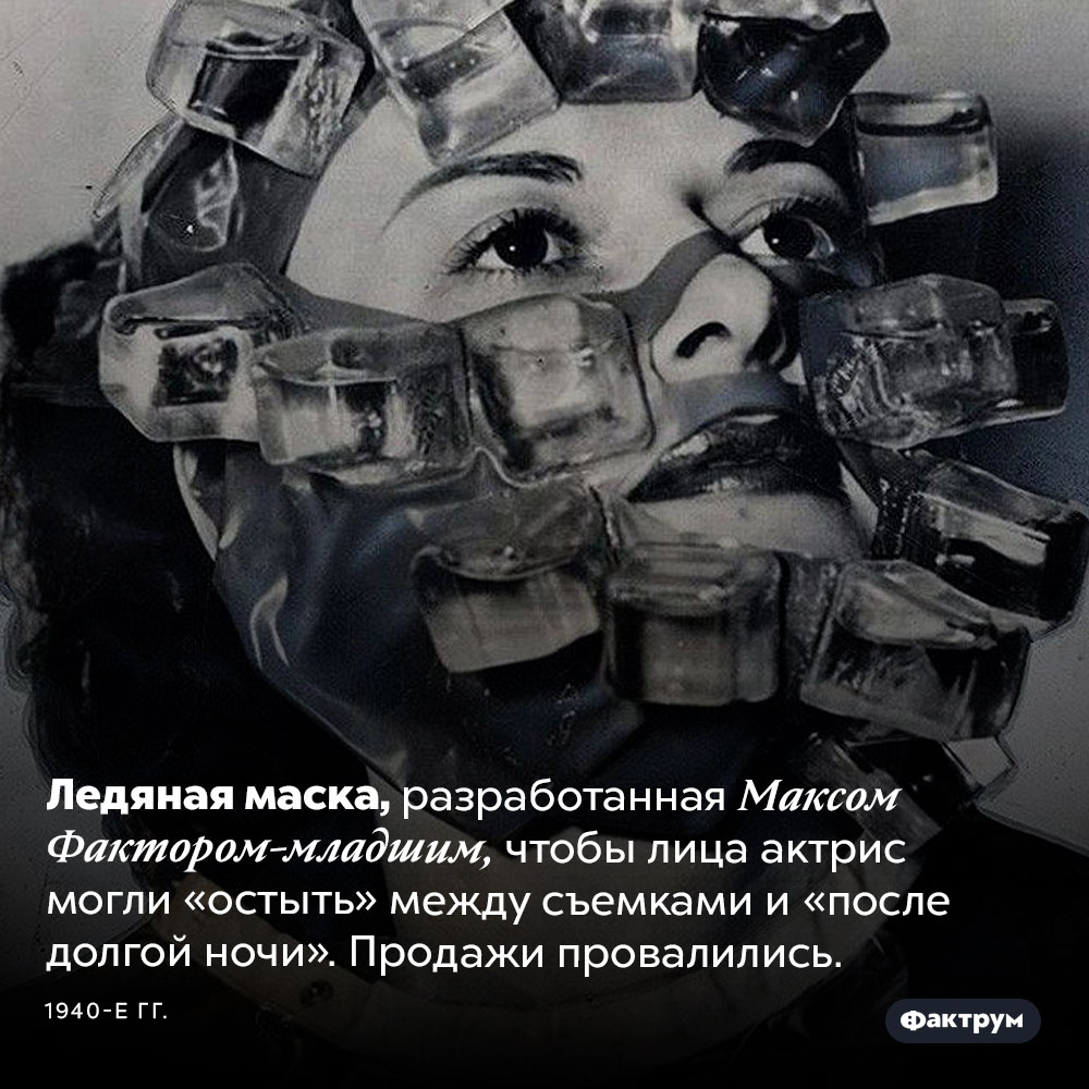 Ледяная маска. Ледяная маска, разработанная Максом Фактором-младшим, чтобы лица актрис могли «остыть» между съемками и «после долгой ночи». Продажи провалились. 1940-е годы.