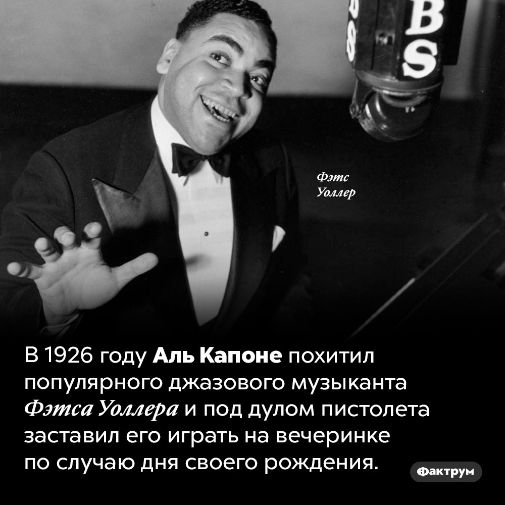 Похищение Фэтса Уоллера . В 1926 году Аль Капоне похитил популярного джазового музыканта Фэтса Уоллера и под дулом пистолета заставил его играть на вечеринке по случаю дня своего рождения.