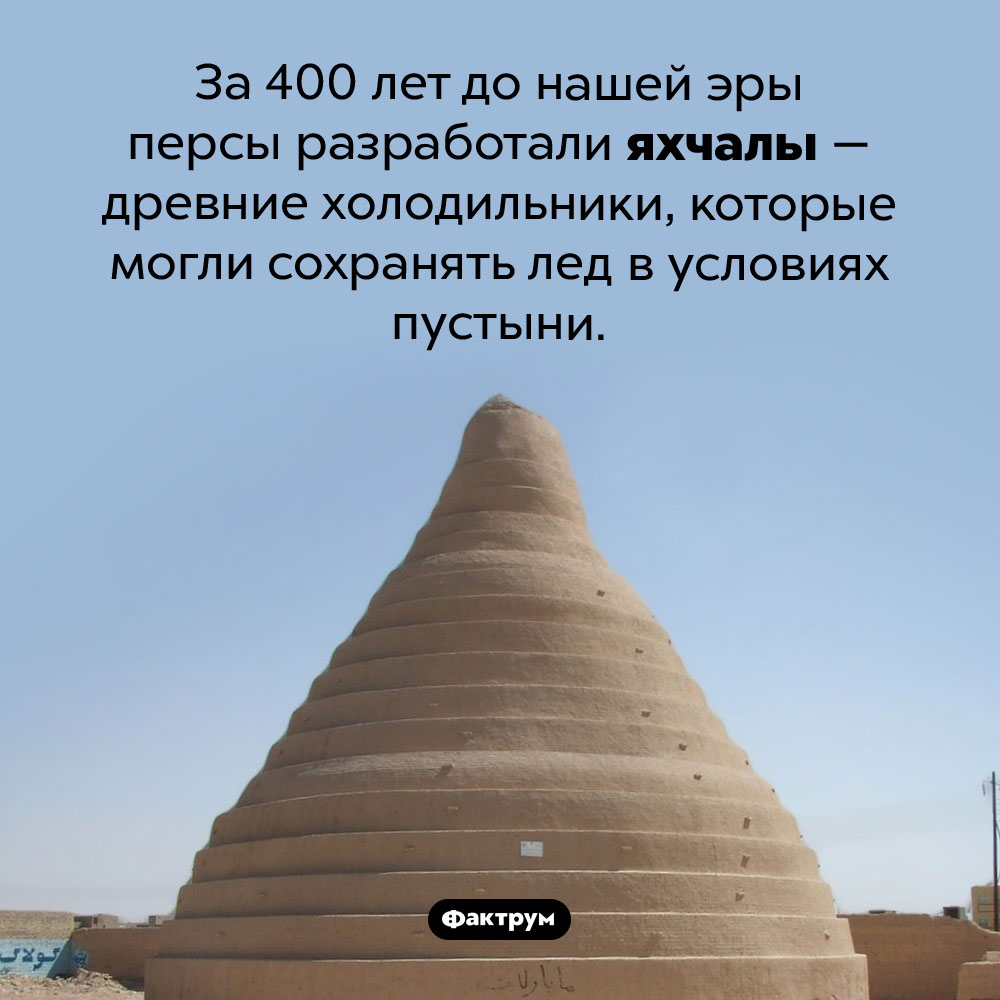 Древние холодильники. За 400 лет до нашей эры персы разработали яхчалы — древние холодильники, которые могли сохранять лед в условиях пустыни.