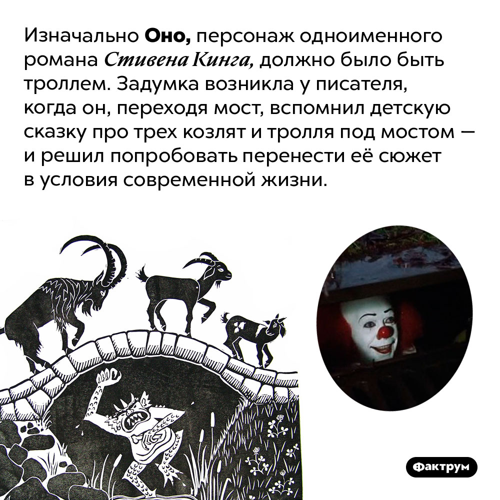 Оно должно было быть троллем. Изначально Оно, персонаж одноименного романа Стивена Кинга, должно было быть троллем. Задумка возникла у писателя, когда он, переходя мост, вспомнил детскую сказку про трех козлят и тролля под мостом — и решил попробовать перенести её сюжет в условия современной жизни.