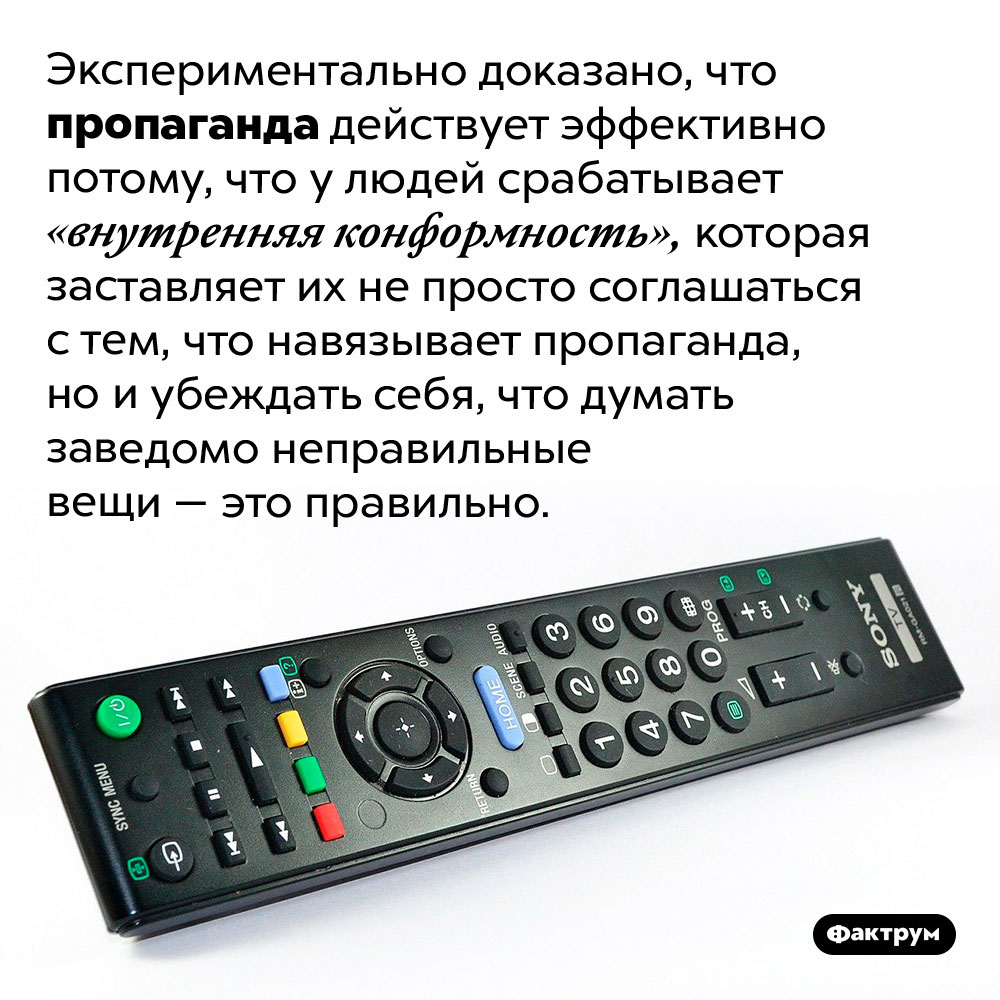 Почему пропаганда действует на людей. Экспериментально доказано, что пропаганда действует эффективно потому, что у людей срабатывает «внутренняя конформность», которая заставляет их не просто соглашаться с тем, что навязывает пропаганда, но и убеждать себя, что думать заведомо неправильные вещи — это правильно.