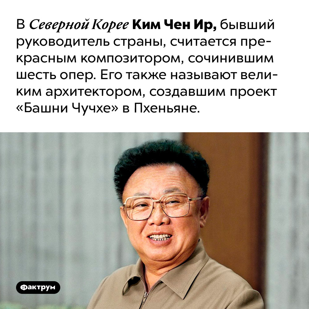 Композитор и великий архитектор Ким Чен Ир. В Северной Корее Ким Чен Ир, бывший руководитель страны, считается прекрасным композитором, сочинившим шесть опер. Его также называют великим архитектором, создавшим проект «Башни Чучхе» в Пхеньяне.