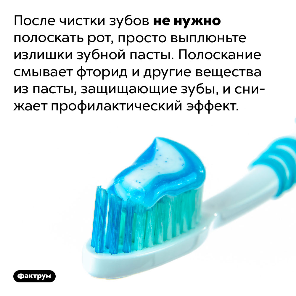 Нужно ли полоскать зубы после чистки. После чистки зубов не нужно полоскать рот, просто выплюньте излишки зубной пасты. Полоскание смывает фторид и другие  вещества из пасты, защищающие зубы, и снижает профилактический эффект. 
