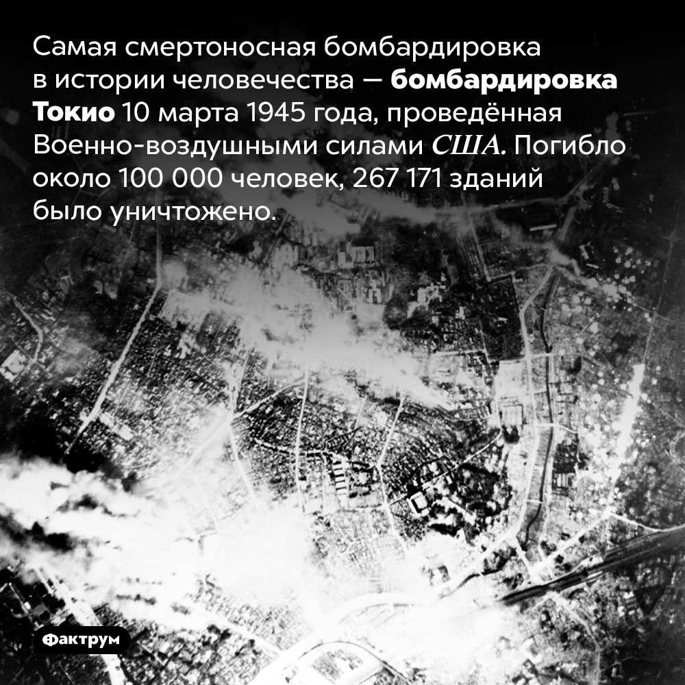 Бомбардировка Токио 10 марта 1945 года. Самая смертоносная бомбардировка в истории человечества — бомбардировка Токио 10 марта 1945 года, проведённая Военно-воздушными силами США. Погибло около 100 000 человек, 267 171 зданий было уничтожено.