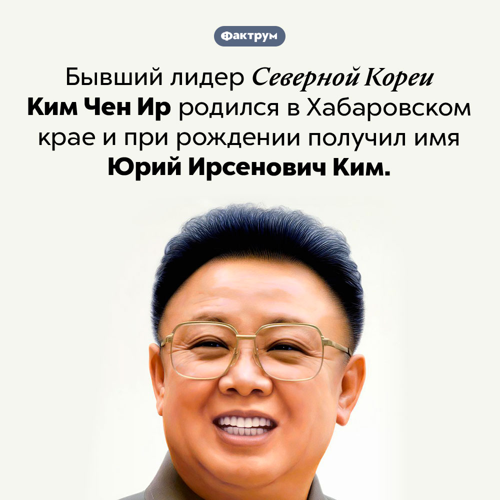 Юрий Ирсенович Ким. Бывший лидер Северной Кореи Ким Чен Ир родился в Хабаровском крае и при рождении получил имя Юрий Ирсенович Ким.
