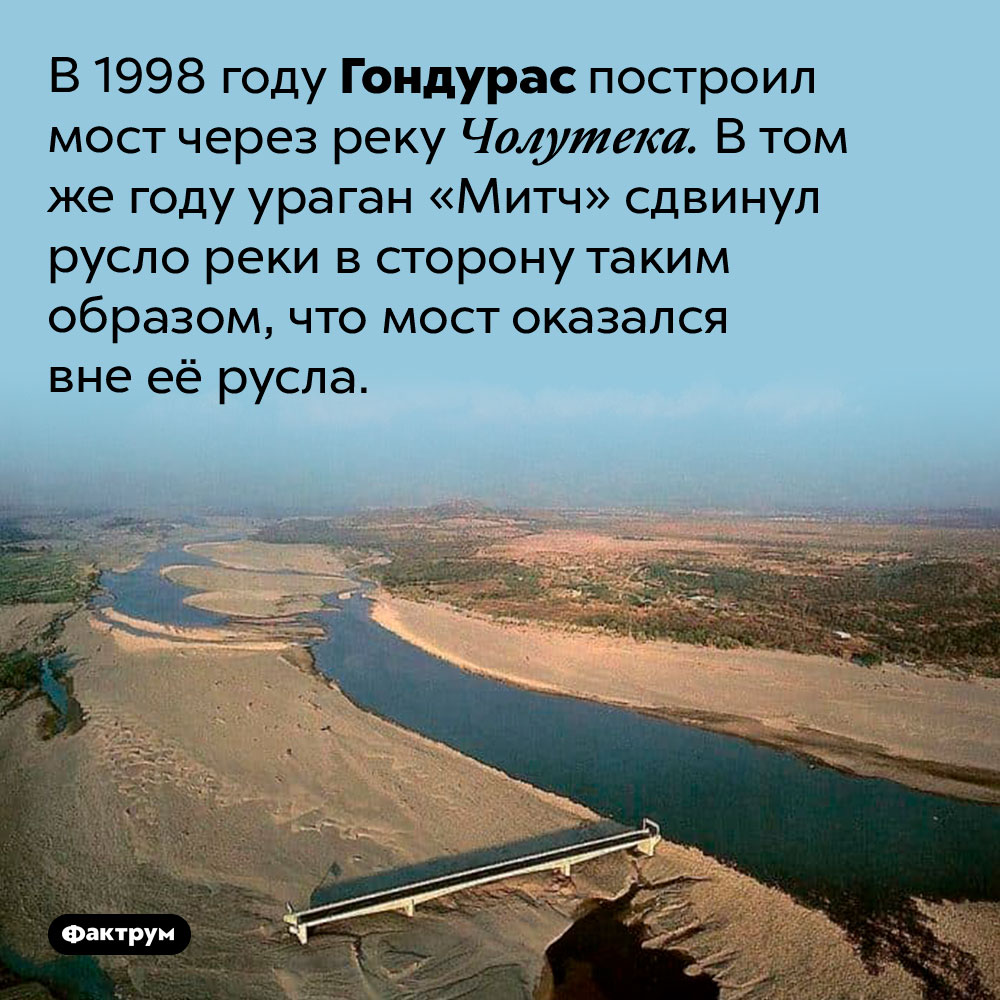 Мост без реки. В 1998 году Гондурас построил мост через реку Чолутека. В том же году ураган «Митч» сдвинул русло реки в сторону таким образом, что мост оказался вне её русла.