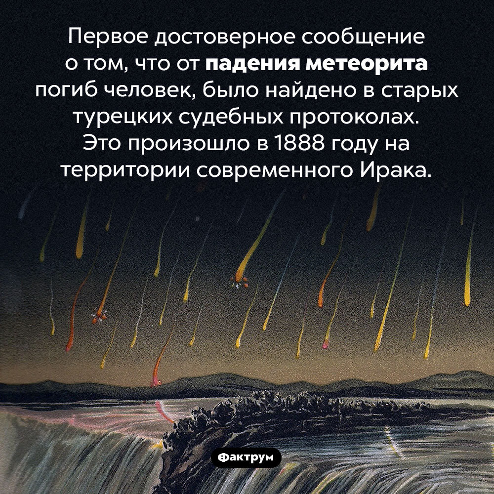 Первый человек, погибший от падения метеорита. Первое достоверное сообщение о том, что от падения метеорита погиб человек, было найдено в старых турецких судебных протоколах. Это произошло в 1888 году на территории современного Ирака.