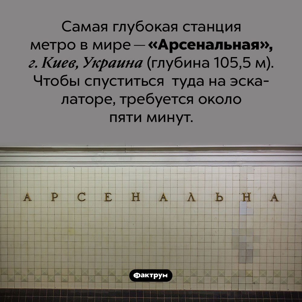 Самая глубокая станция метро в мире. Самая глубокая станция метро в мире — «Арсенальная», г. Киев, Украина (глубина 105,5 м). Чтобы спуститься туда на эскалаторе, требуется около пяти минут.