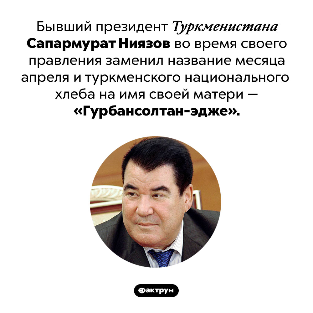 Президент, который переименовал апрель и хлеб. Бывший президент Туркменистана Сапармурат Ниязов во время своего правления заменил название месяца апреля и туркменского национального хлеба на имя своей матери — «Гурбансолтан-эдже».