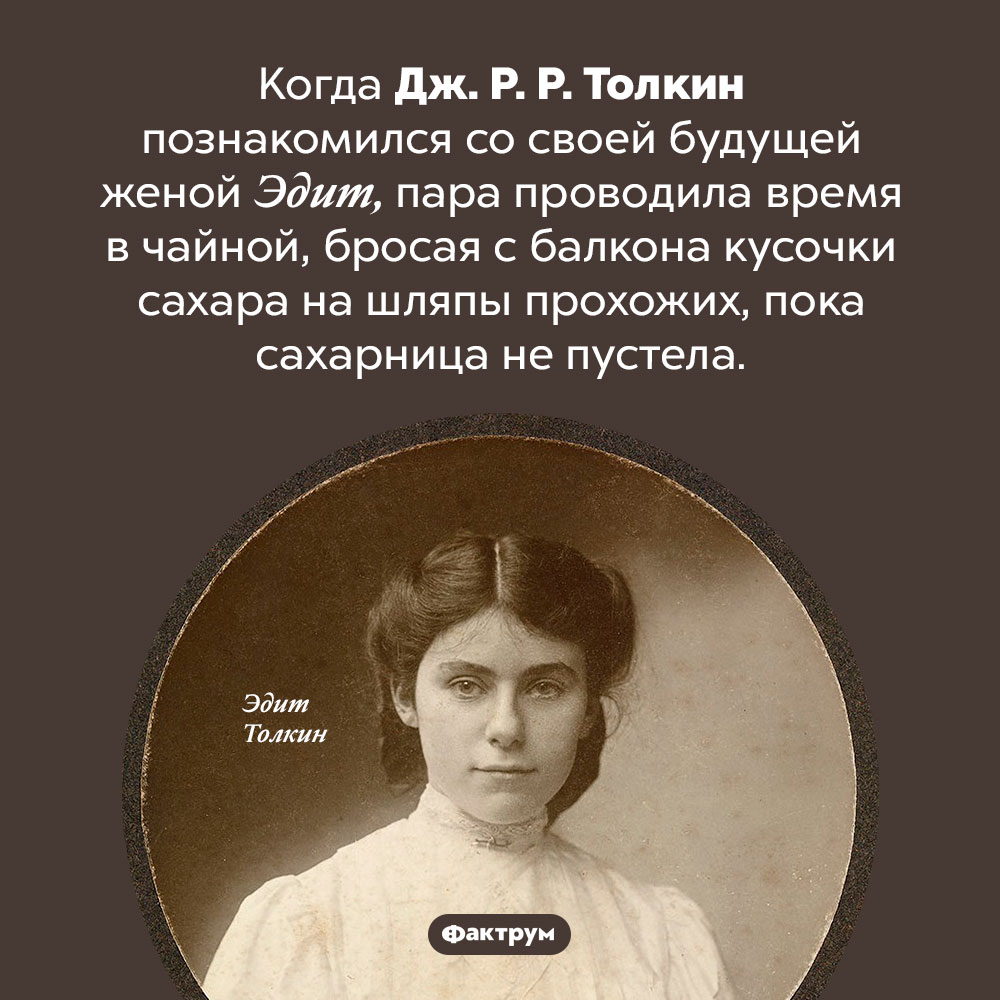 Толкин-хулиган. Когда Дж. Р. Р. Толкин познакомился со своей будущей женой Эдит, пара проводила время в чайной, бросая с балкона кусочки сахара на шляпы прохожих, пока сахарница не пустела.