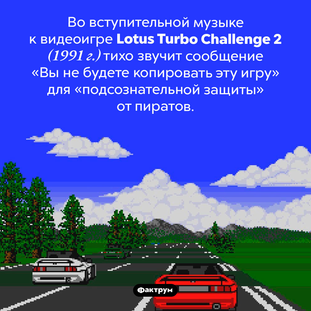 «Подсознательная защита». Во вступительной музыке к видеоигре <em>Lotus Turbo Challenge 2,/em> (1991 г.) тихо звучит сообщение «Вы не будете копировать эту игру» для «подсознательной защиты» от пиратов.
