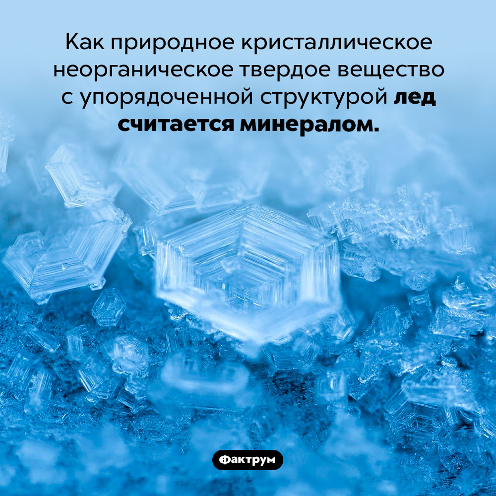 Лед — это минерал. Как природное кристаллическое неорганическое твердое вещество с упорядоченной структурой лед считается минералом.