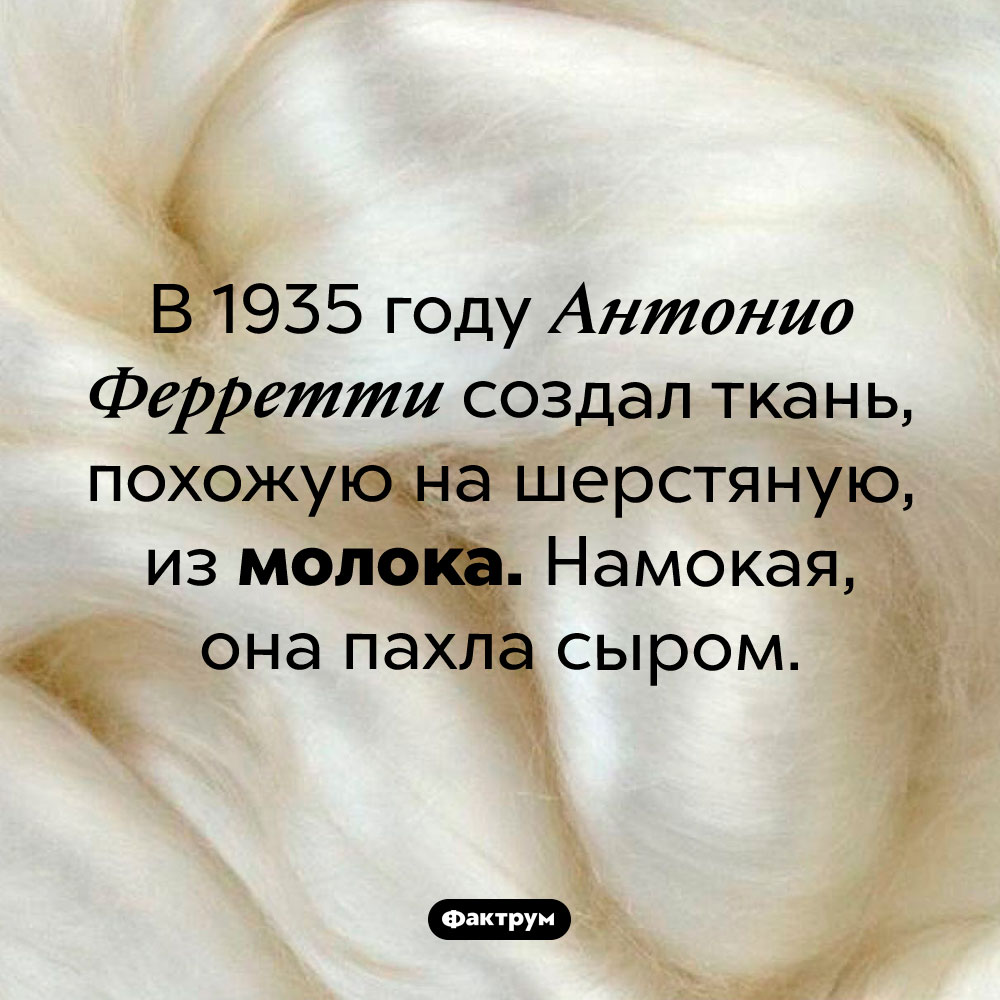 Молочная «шерсть». В 1935 году Антонио Ферретти создал ткань, похожую на шерстяную, из молока. Намокая, она пахла сыром.