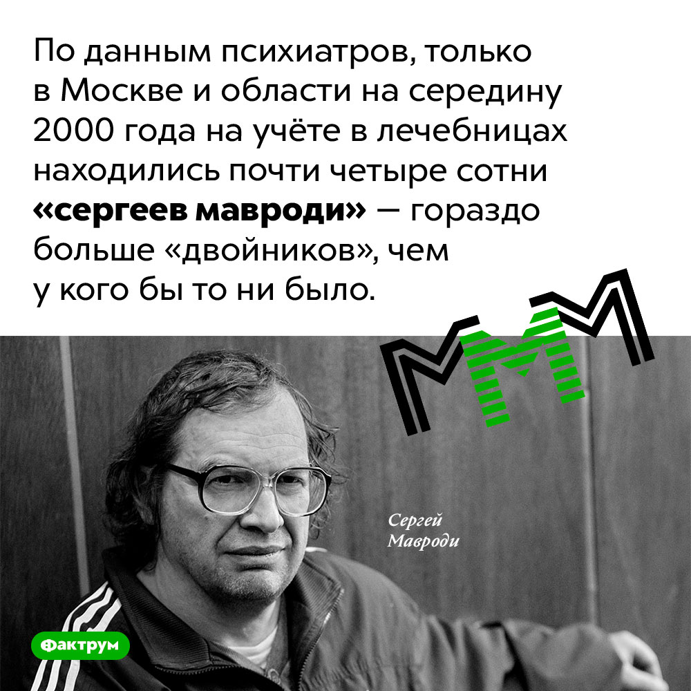 Безумные «мавроди». По данным психиатров, только в Москве и области на середину 2000 года на учёте в лечебницах находились почти четыре сотни «сергеев мавроди» — гораздо больше «двойников», чем у кого бы то ни было.