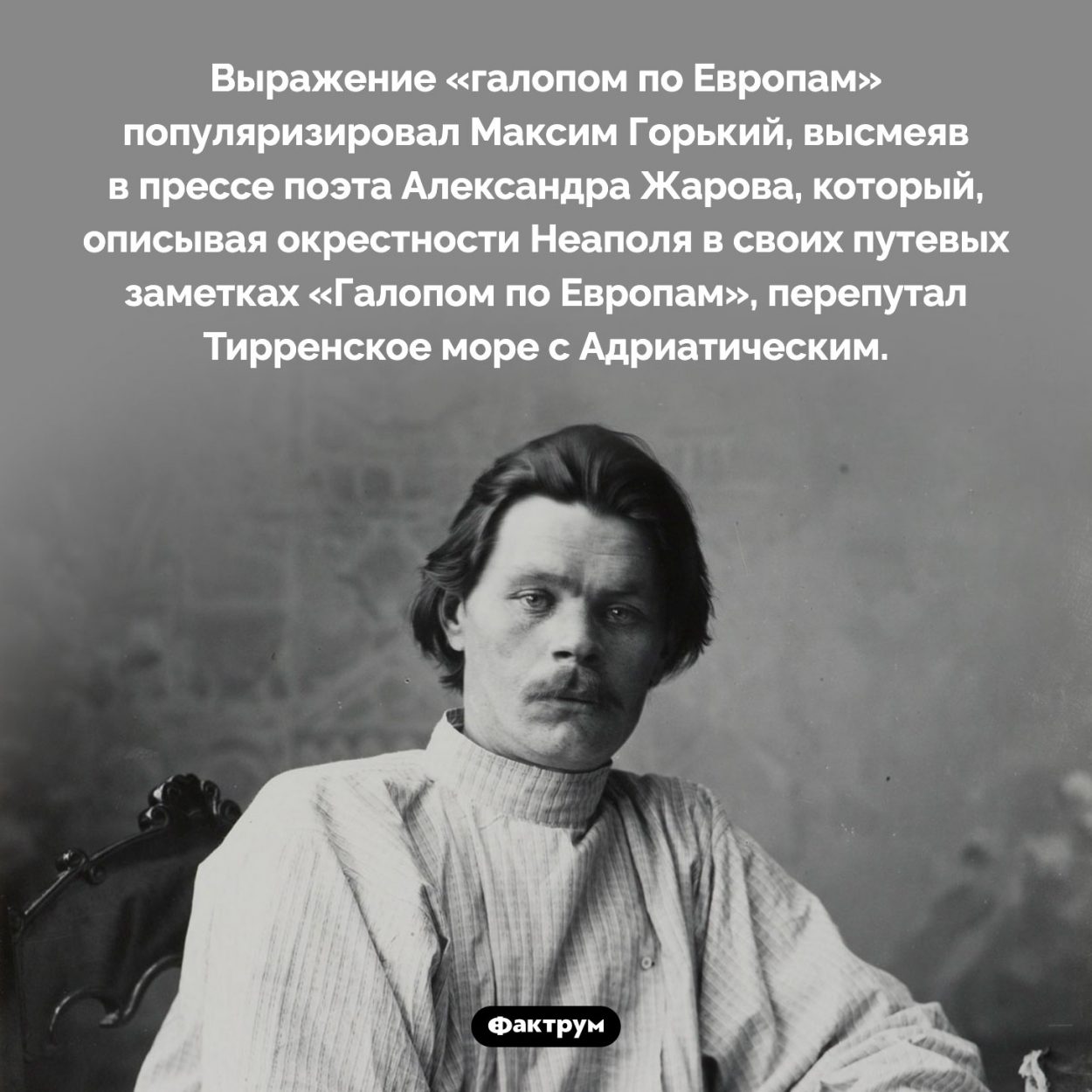 Откуда пошло выражение «галопом по Европам». Выражение «галопом по Европам» популяризировал Максим Горький, высмеяв в прессе поэта Александра Жарова, который, описывая окрестности Неаполя в своих путевых заметках «Галопом по Европам», перепутал Тирренское море с Адриатическим.