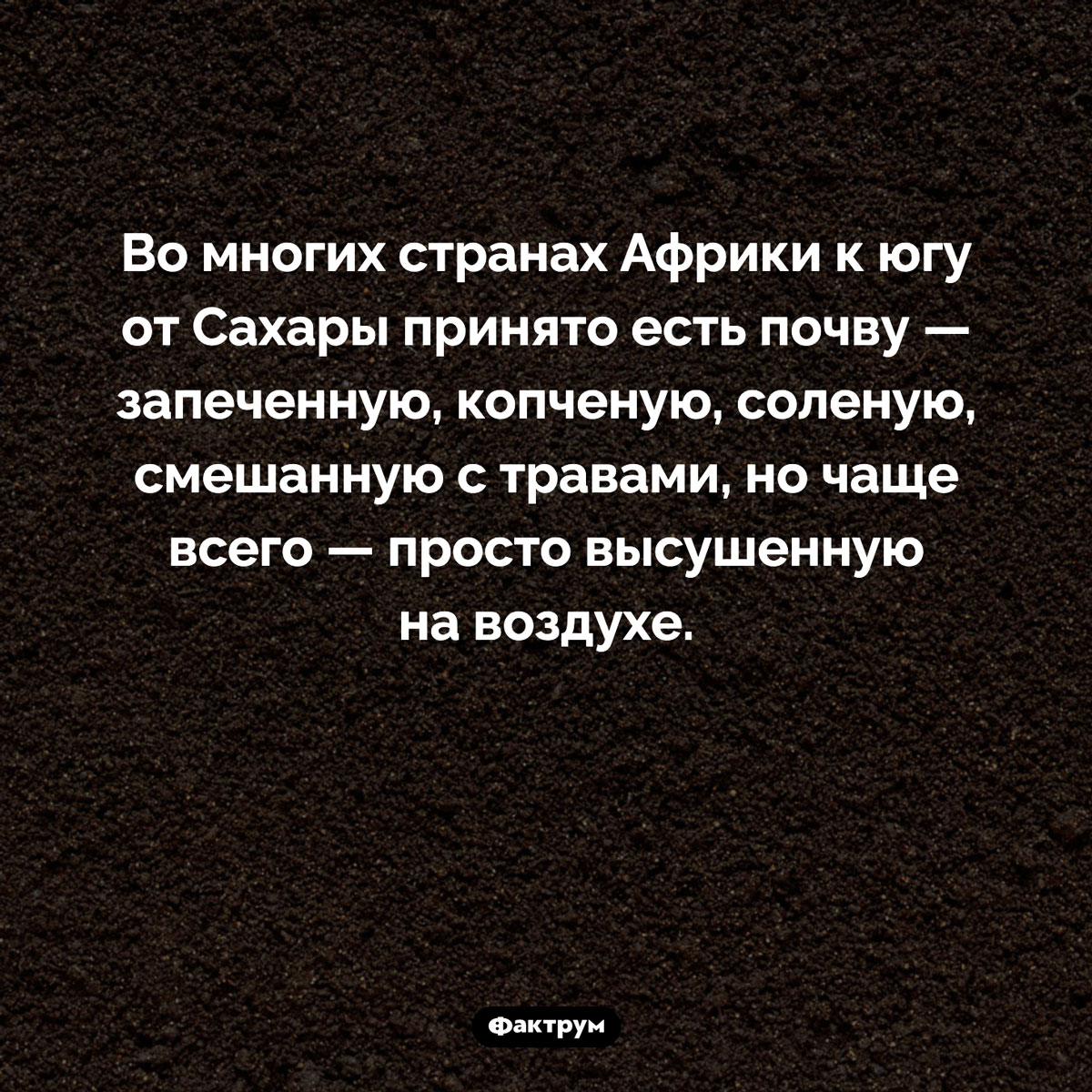 Где принято есть землю. Во многих странах Африки к югу от Сахары принято есть почву — запеченную, копченую, соленую, смешанную с травами, но чаще всего — просто высушенную на воздухе.