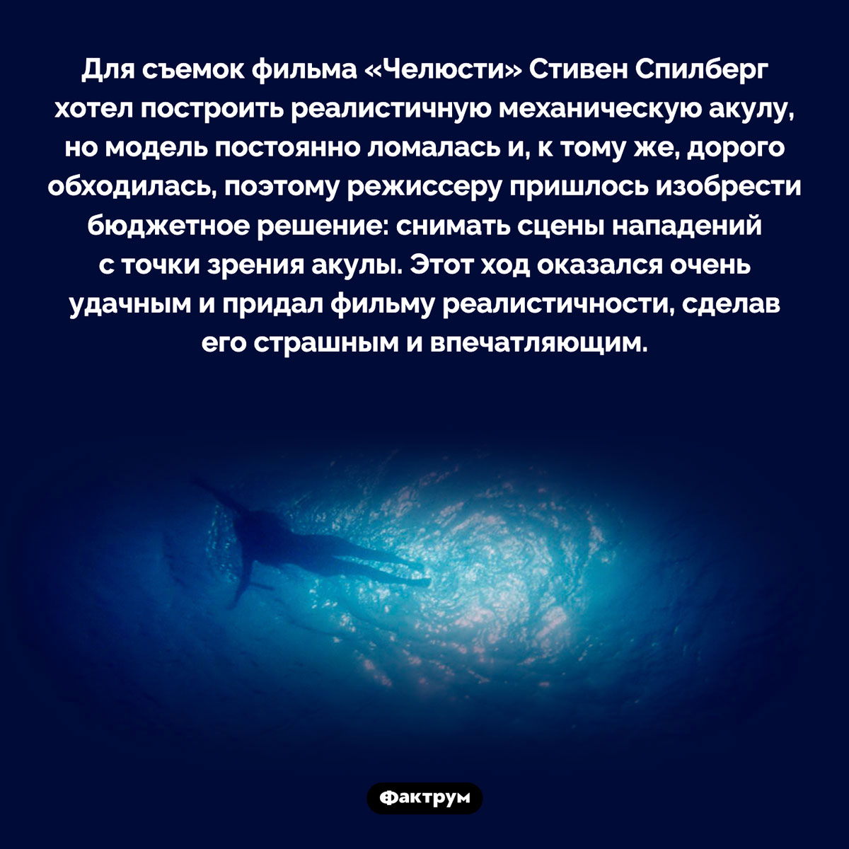 Стивен Спилберг и механическая акула. Для съемок фильма «Челюсти» Стивен Спилберг хотел построить реалистичную механическую акулу, но модель постоянно ломалась и, к тому же, дорого обходилась, поэтому режиссеру пришлось изобрести бюджетное решение: снимать сцены нападений с точки зрения акулы. Этот ход оказался очень удачным и придал фильму реалистичности, сделав его страшным и впечатляющим.