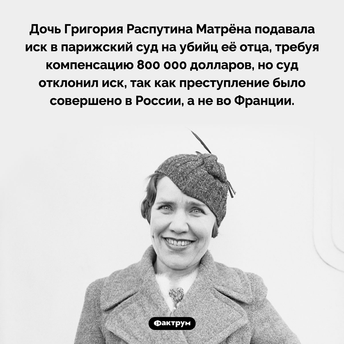 Матрёна Распутина и французское правосудие. Дочь Григория Распутина Матрёна подавала иск в парижский суд на убийц её отца, требуя компенсацию 800 000 долларов, но суд отклонил иск, так как преступление было совершено в России, а не во Франции.