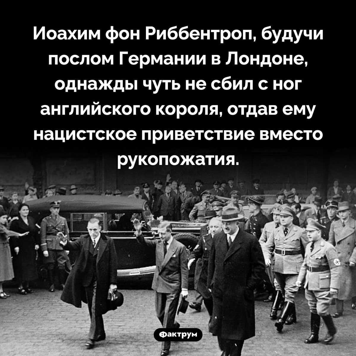 Неловкость Риббентропа. Иоахим фон Риббентроп, будучи послом Германии в Лондоне, однажды чуть не сбил с ног английского короля, отдав ему нацистское приветствие вместо рукопожатия.