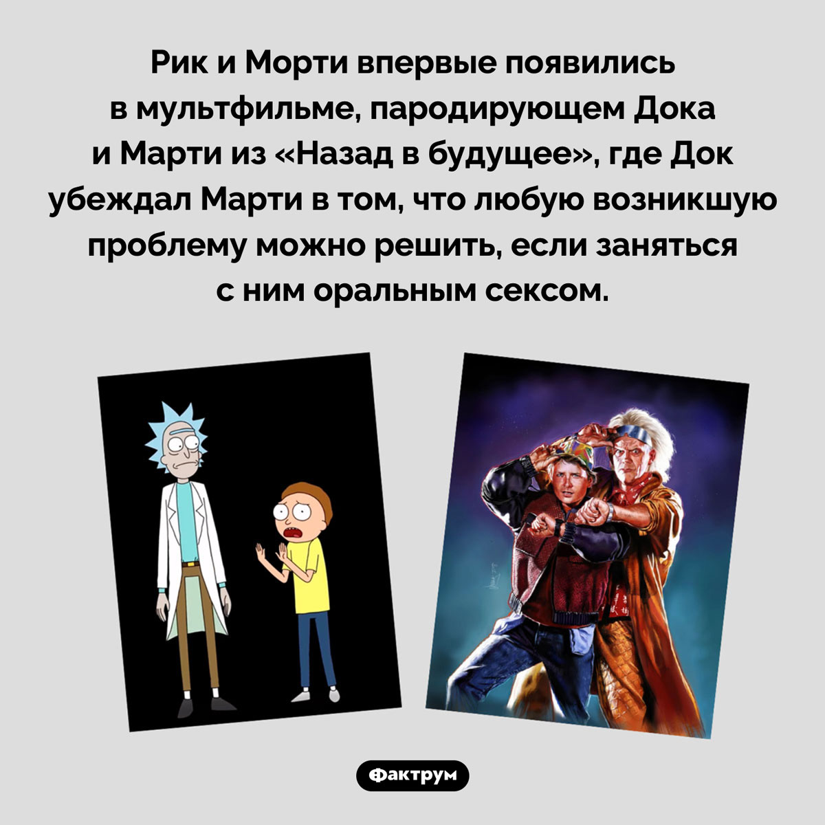 Рик и Морти — это Док и Марти. Рик и Морти впервые появились в мультфильме, пародирующем Дока и Марти из «Назад в будущее», где Док убеждал Марти в том, что любую возникшую проблему можно решить, если заняться с ним оральным сексом.