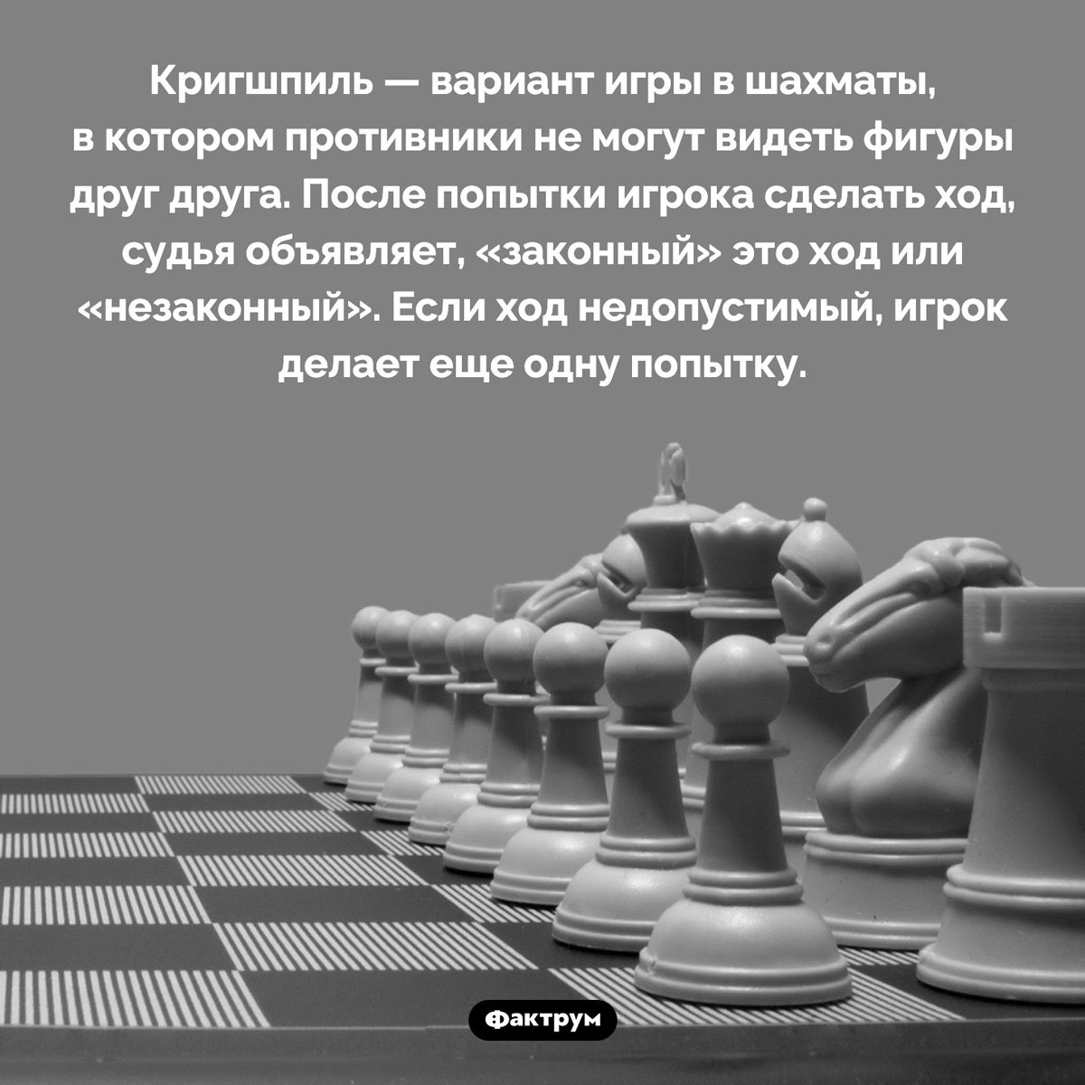 Что такое «кригшпиль». <p>Кригшпиль — вариант игры в шахматы, в котором противники не могут видеть фигуры друг друга. После попытки игрока сделать ход, судья объявляет, «законный» это ход или «незаконный». Если ход недопустимый, игрок делает еще одну попытку.</p>